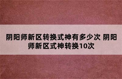 阴阳师新区转换式神有多少次 阴阳师新区式神转换10次